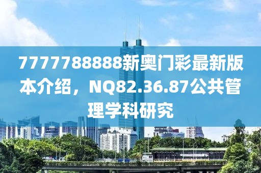 7777788888新奥门彩最新版本介绍，NQ82.36.87公共管理学科研究
