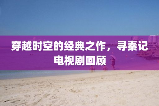 穿越时空的经典之作，寻秦记电视剧回顾