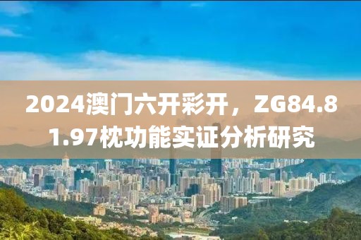 2024澳门六开彩开，ZG84.81.97枕功能实证分析研究