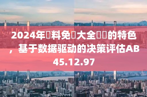 2024年資料免費大全優勢的特色，基于数据驱动的决策评估AB45.12.97