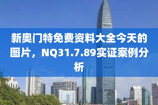 新奥门特免费资料大全今天的图片，NQ31.7.89实证案例分析