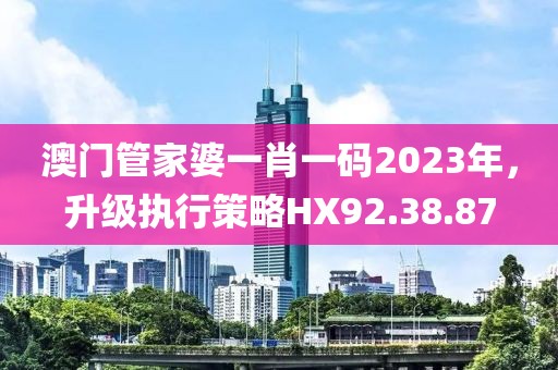 澳门管家婆一肖一码2023年，升级执行策略HX92.38.87