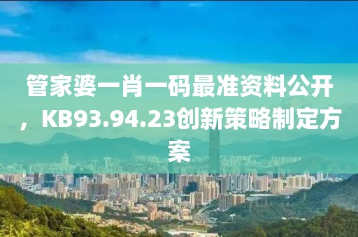 管家婆一肖一码最准资料公开，KB93.94.23创新策略制定方案