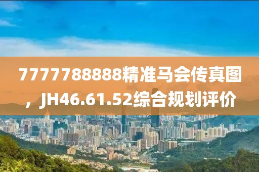 7777788888精准马会传真图，JH46.61.52综合规划评价