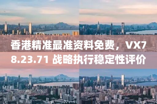 香港精准最准资料免费，VX78.23.71 战略执行稳定性评价