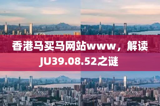 香港马买马网站www，解读JU39.08.52之谜
