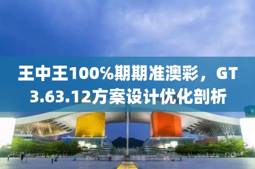 王中王100℅期期准澳彩，GT3.63.12方案设计优化剖析