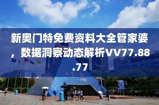 新奥门特免费资料大全管家婆，数据洞察动态解析VV77.88.77