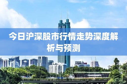 今日沪深股市行情走势深度解析与预测