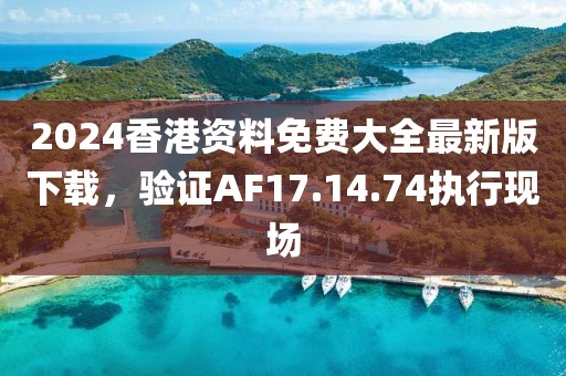 2024香港资料免费大全最新版下载，验证AF17.14.74执行现场
