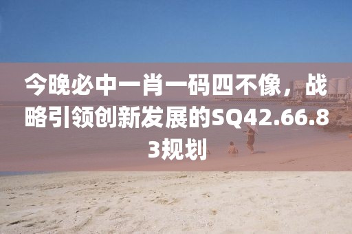 今晚必中一肖一码四不像，战略引领创新发展的SQ42.66.83规划