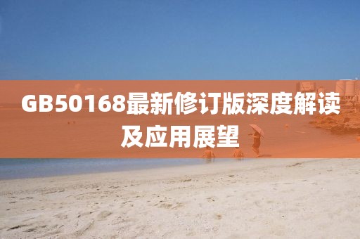 GB50168最新修订版深度解读及应用展望