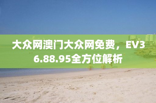 大众网澳门大众网免费，EV36.88.95全方位解析
