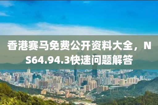 香港赛马免费公开资料大全，NS64.94.3快速问题解答