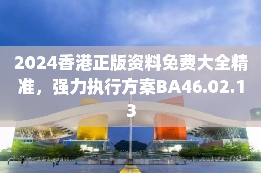 2024香港正版资料免费大全精准，强力执行方案BA46.02.13