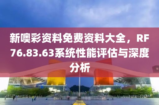 新噢彩资料免费资料大全，RF76.83.63系统性能评估与深度分析