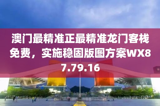 澳门最精准正最精准龙门客栈免费，实施稳固版图方案WX87.79.16