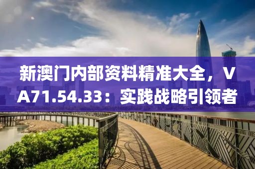 新澳门内部资料精准大全，VA71.54.33：实践战略引领者