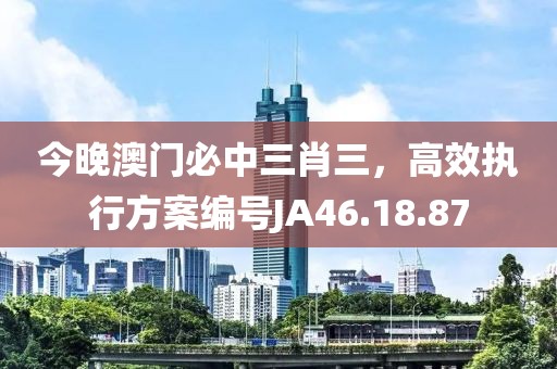 今晚澳门必中三肖三，高效执行方案编号JA46.18.87