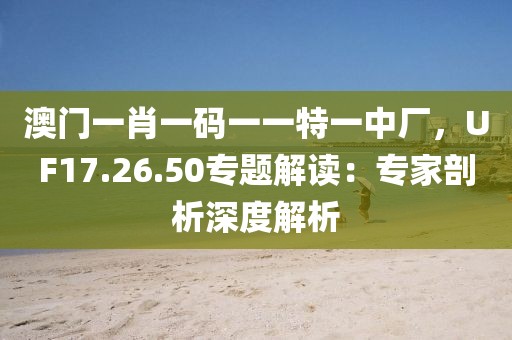 澳门一肖一码一一特一中厂，UF17.26.50专题解读：专家剖析深度解析