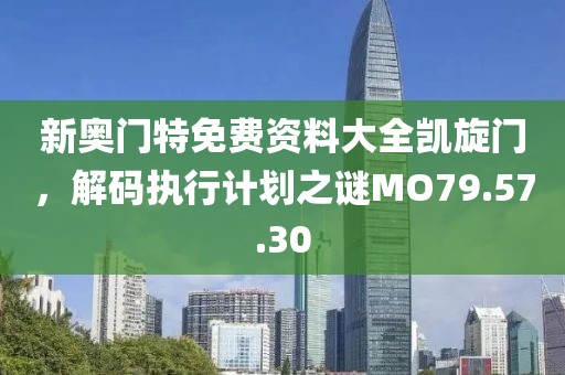 新奥门特免费资料大全凯旋门，解码执行计划之谜MO79.57.30