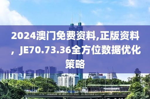 2024澳门免费资料,正版资料，JE70.73.36全方位数据优化策略