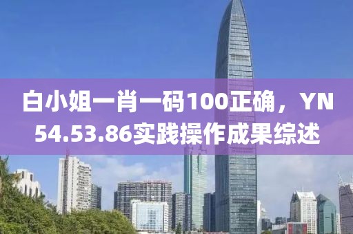 白小姐一肖一码100正确，YN54.53.86实践操作成果综述