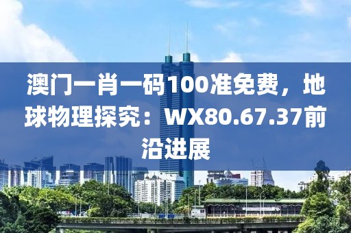 澳门一肖一码100准免费，地球物理探究：WX80.67.37前沿进展