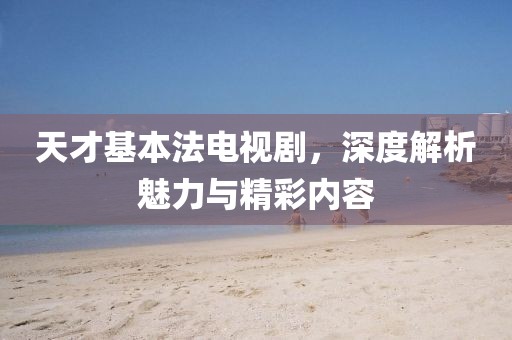 天才基本法电视剧，深度解析魅力与精彩内容