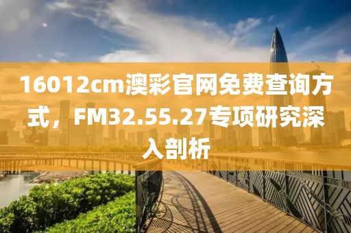 16012cm澳彩官网免费查询方式，FM32.55.27专项研究深入剖析