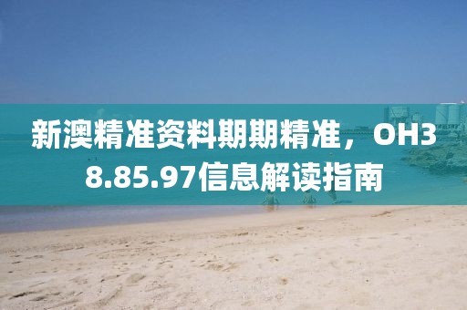 新澳精准资料期期精准，OH38.85.97信息解读指南