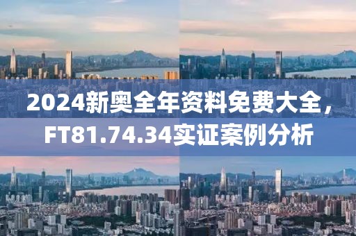 2024新奥全年资料免费大全，FT81.74.34实证案例分析