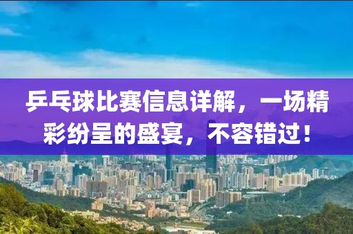 乒乓球比赛信息详解，一场精彩纷呈的盛宴，不容错过！