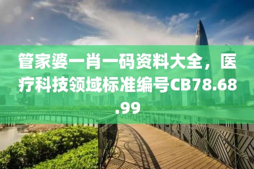 管家婆一肖一码资料大全，医疗科技领域标准编号CB78.68.99