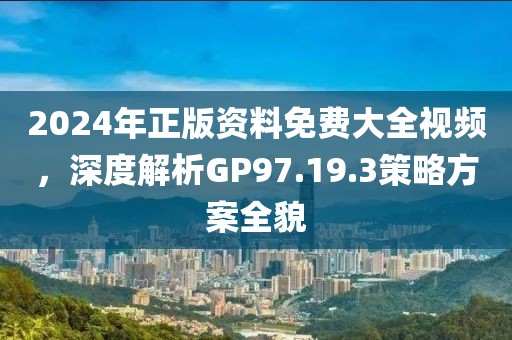 2024年正版资料免费大全视频，深度解析GP97.19.3策略方案全貌