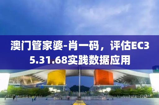 澳门管家婆-肖一码，评估EC35.31.68实践数据应用