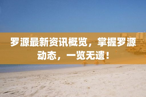 罗源最新资讯概览，掌握罗源动态，一览无遗！