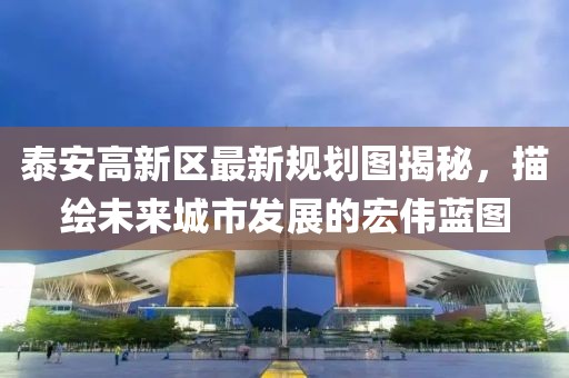 泰安高新区最新规划图揭秘，描绘未来城市发展的宏伟蓝图