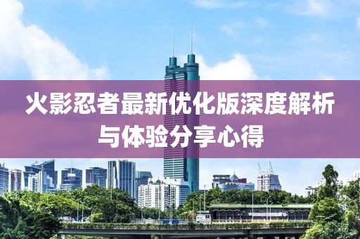 火影忍者最新优化版深度解析与体验分享心得
