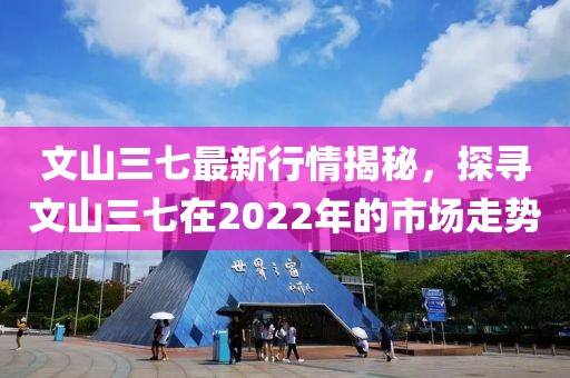 文山三七最新行情揭秘，探寻文山三七在2022年的市场走势