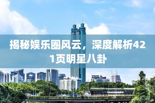 揭秘娱乐圈风云，深度解析421页明星八卦
