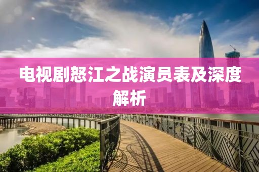 电视剧怒江之战演员表及深度解析