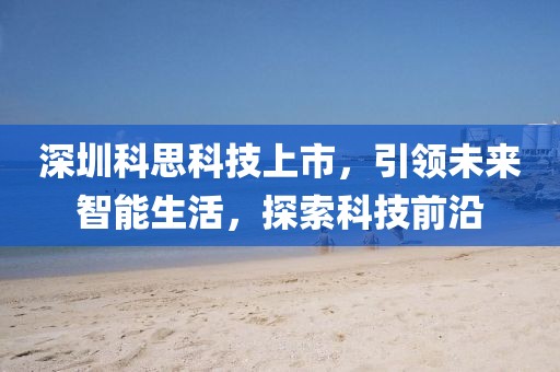 深圳科思科技上市，引领未来智能生活，探索科技前沿