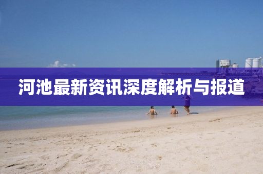 河池最新资讯深度解析与报道