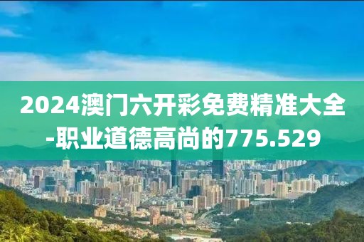 2024澳门六开彩免费精准大全-职业道德高尚的775.529