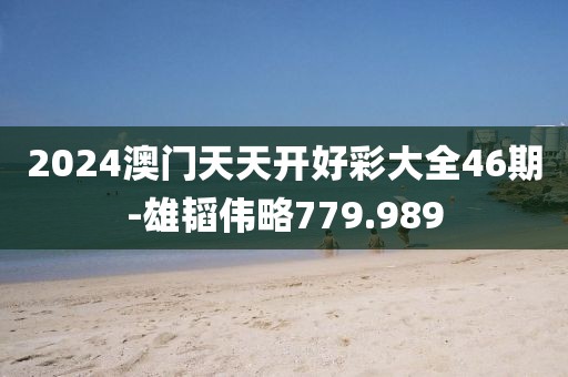 2024澳门天天开好彩大全46期-雄韬伟略779.989