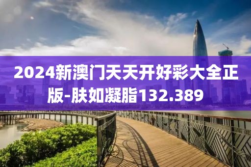 2024新澳门天天开好彩大全正版-肤如凝脂132.389