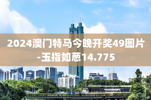 2024澳门特马今晚开奖49图片-玉指如葱14.775
