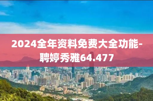 2024全年资料免费大全功能-聘婷秀雅64.477