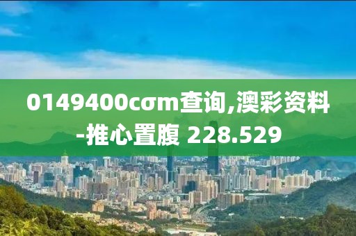 0149400cσm查询,澳彩资料-推心置腹 228.529